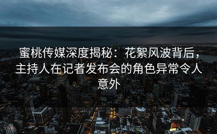 蜜桃传媒深度揭秘：花絮风波背后，主持人在记者发布会的角色异常令人意外