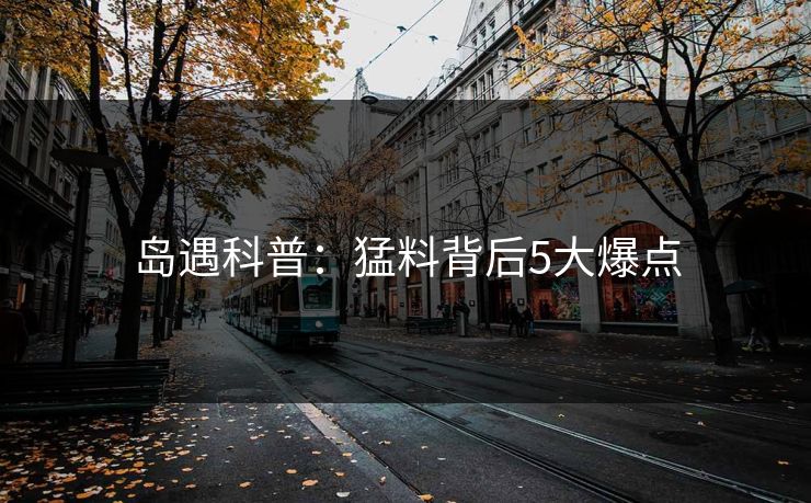 岛遇科普：猛料背后5大爆点