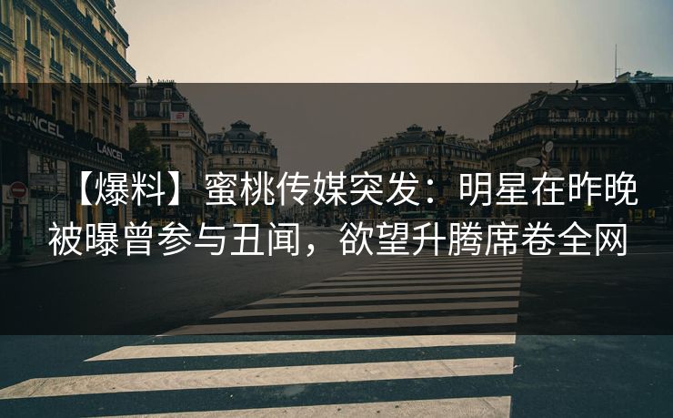 【爆料】蜜桃传媒突发：明星在昨晚被曝曾参与丑闻，欲望升腾席卷全网