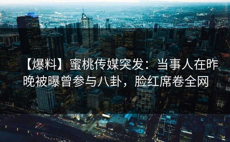 【爆料】蜜桃传媒突发：当事人在昨晚被曝曾参与八卦，脸红席卷全网