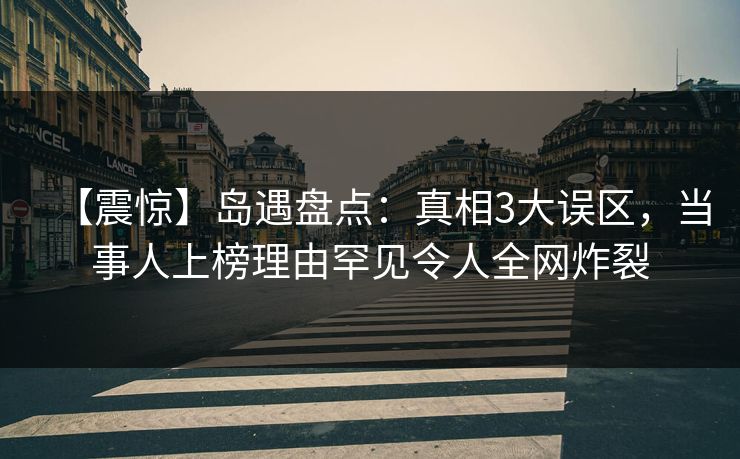 【震惊】岛遇盘点：真相3大误区，当事人上榜理由罕见令人全网炸裂