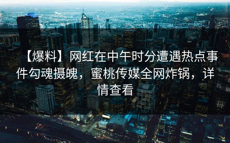 【爆料】网红在中午时分遭遇热点事件勾魂摄魄，蜜桃传媒全网炸锅，详情查看