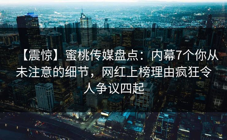 【震惊】蜜桃传媒盘点：内幕7个你从未注意的细节，网红上榜理由疯狂令人争议四起