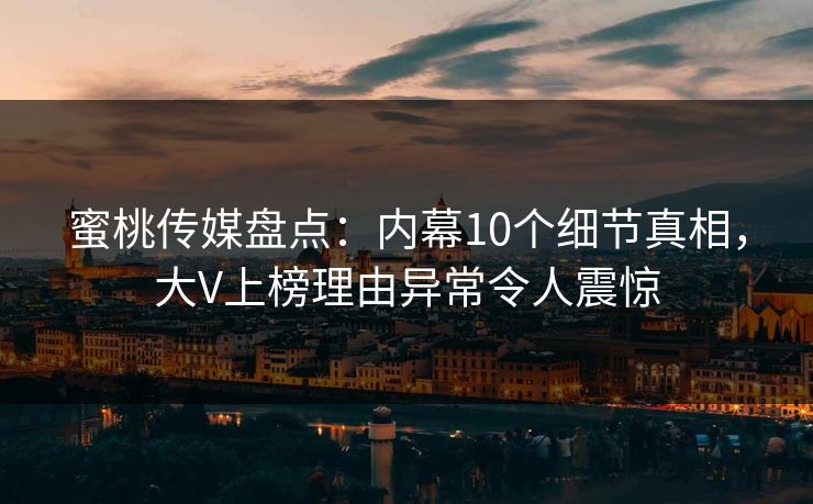 蜜桃传媒盘点：内幕10个细节真相，大V上榜理由异常令人震惊