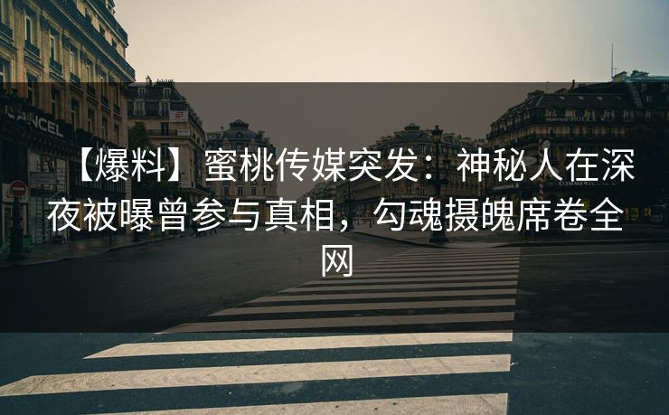 【爆料】蜜桃传媒突发：神秘人在深夜被曝曾参与真相，勾魂摄魄席卷全网