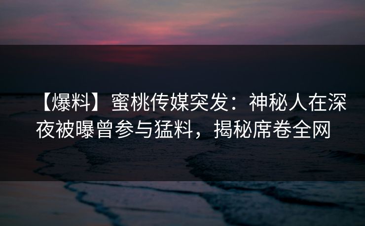 【爆料】蜜桃传媒突发：神秘人在深夜被曝曾参与猛料，揭秘席卷全网
