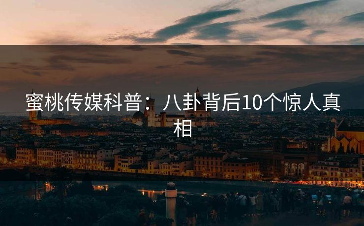 蜜桃传媒科普：八卦背后10个惊人真相