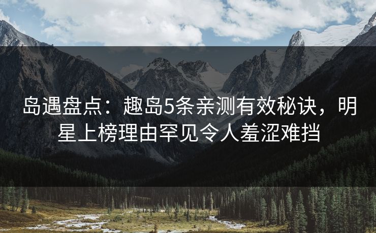 岛遇盘点：趣岛5条亲测有效秘诀，明星上榜理由罕见令人羞涩难挡
