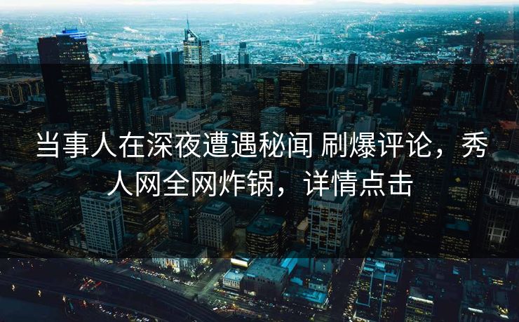 当事人在深夜遭遇秘闻 刷爆评论，秀人网全网炸锅，详情点击