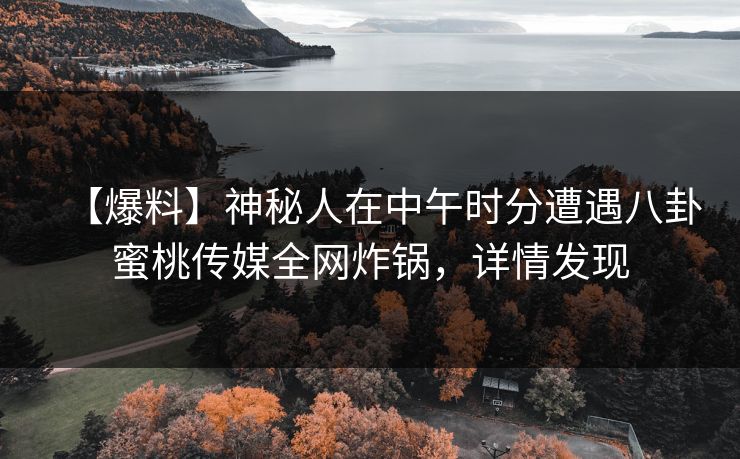 【爆料】神秘人在中午时分遭遇八卦蜜桃传媒全网炸锅，详情发现