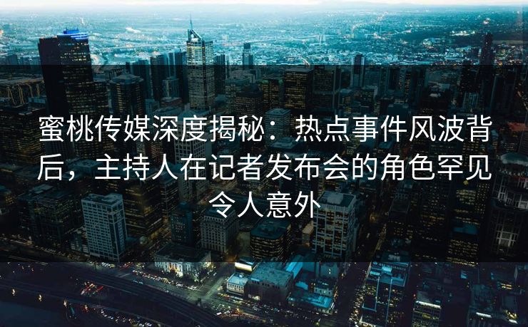 蜜桃传媒深度揭秘：热点事件风波背后，主持人在记者发布会的角色罕见令人意外
