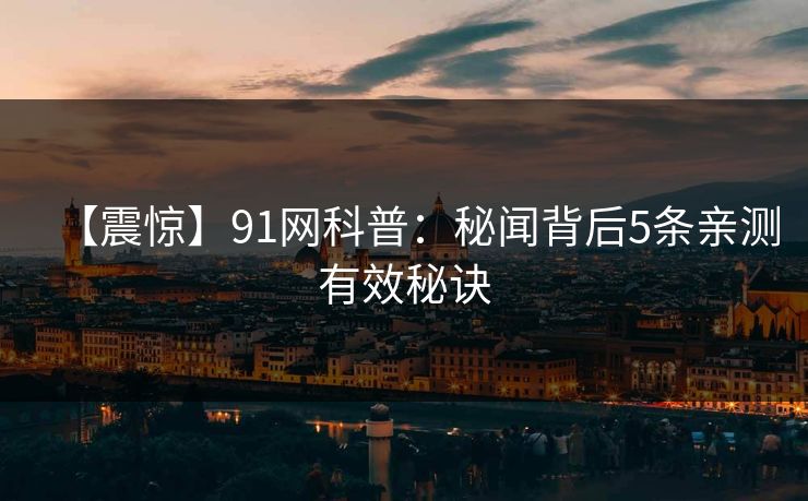 【震惊】91网科普：秘闻背后5条亲测有效秘诀