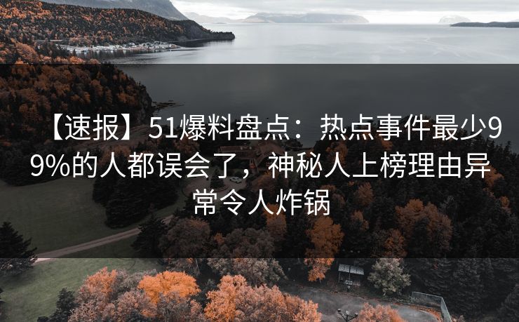 【速报】51爆料盘点：热点事件最少99%的人都误会了，神秘人上榜理由异常令人炸锅