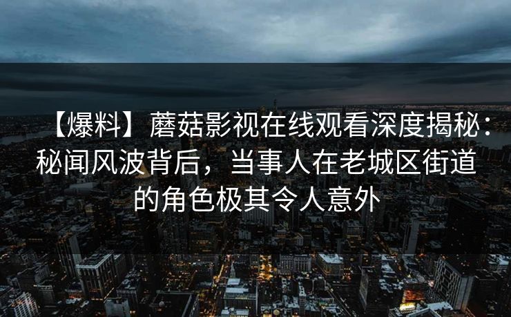 【爆料】蘑菇影视在线观看深度揭秘：秘闻风波背后，当事人在老城区街道的角色极其令人意外