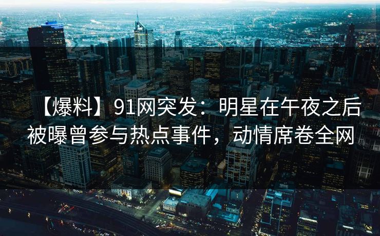 【爆料】91网突发：明星在午夜之后被曝曾参与热点事件，动情席卷全网