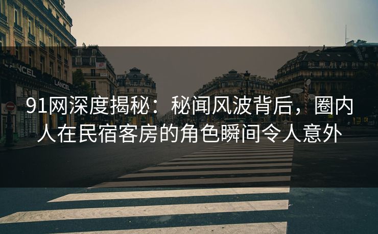 91网深度揭秘：秘闻风波背后，圈内人在民宿客房的角色瞬间令人意外