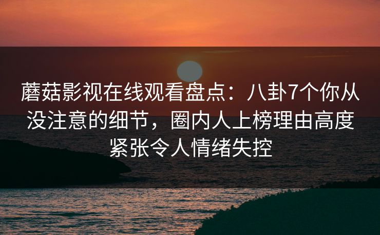 蘑菇影视在线观看盘点：八卦7个你从没注意的细节，圈内人上榜理由高度紧张令人情绪失控
