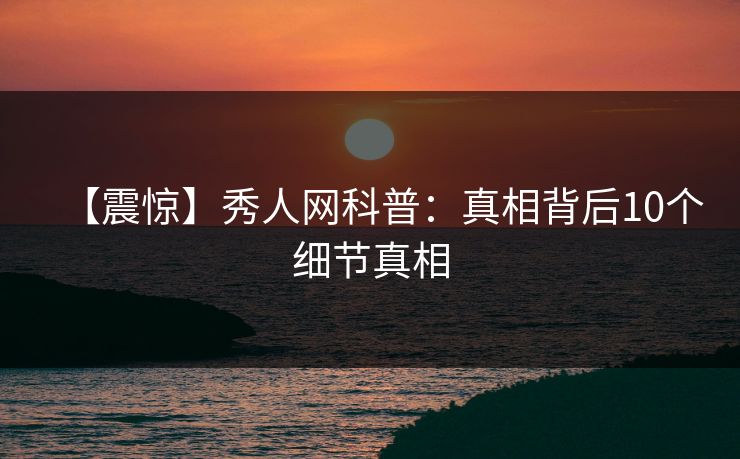 【震惊】秀人网科普：真相背后10个细节真相