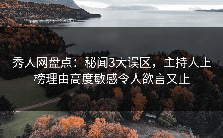 秀人网盘点：秘闻3大误区，主持人上榜理由高度敏感令人欲言又止