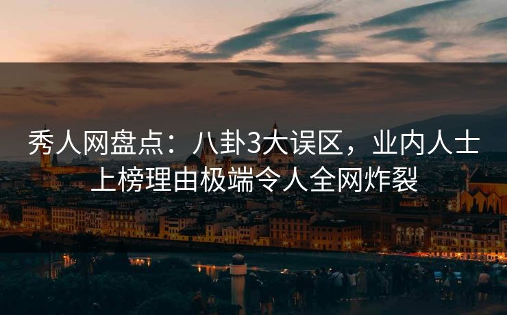 秀人网盘点：八卦3大误区，业内人士上榜理由极端令人全网炸裂