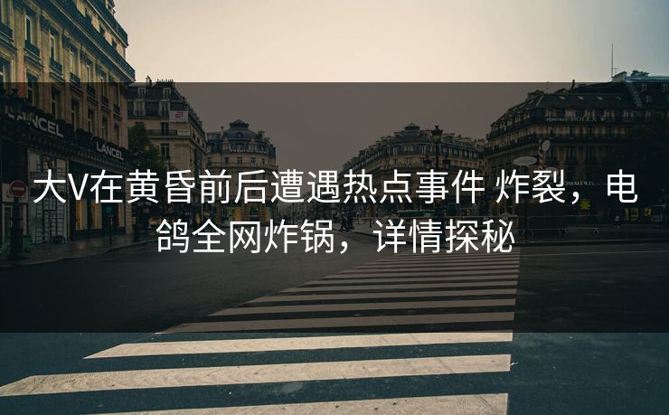 大V在黄昏前后遭遇热点事件 炸裂，电鸽全网炸锅，详情探秘