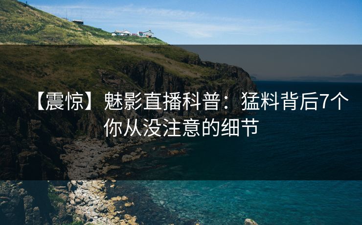 【震惊】魅影直播科普：猛料背后7个你从没注意的细节