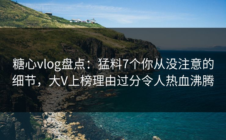 糖心vlog盘点：猛料7个你从没注意的细节，大V上榜理由过分令人热血沸腾