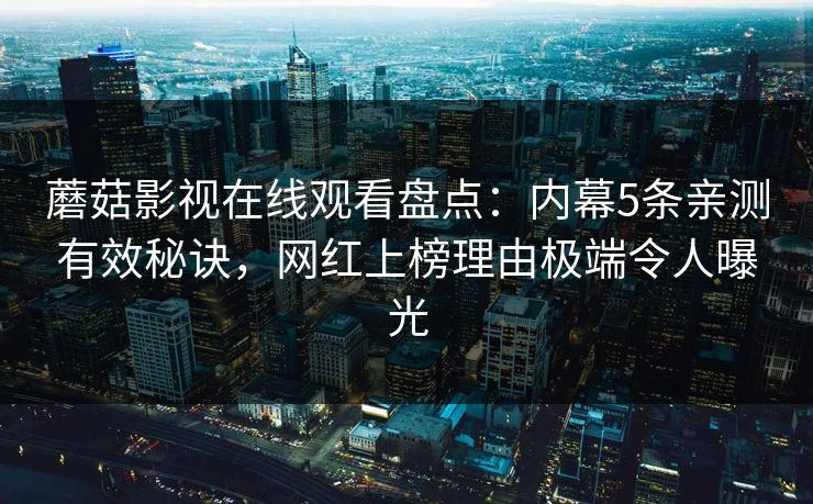 蘑菇影视在线观看盘点：内幕5条亲测有效秘诀，网红上榜理由极端令人曝光