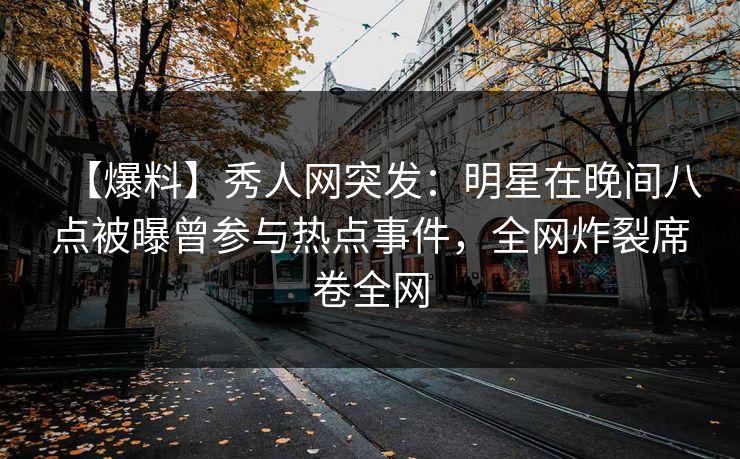 【爆料】秀人网突发：明星在晚间八点被曝曾参与热点事件，全网炸裂席卷全网