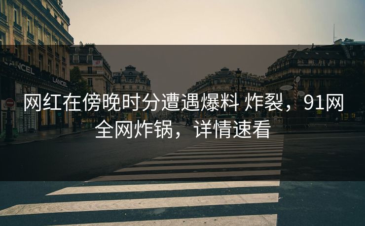 网红在傍晚时分遭遇爆料 炸裂，91网全网炸锅，详情速看