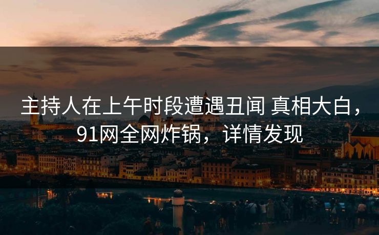 主持人在上午时段遭遇丑闻 真相大白，91网全网炸锅，详情发现