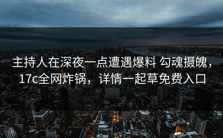 主持人在深夜一点遭遇爆料 勾魂摄魄，17c全网炸锅，详情一起草免费入口