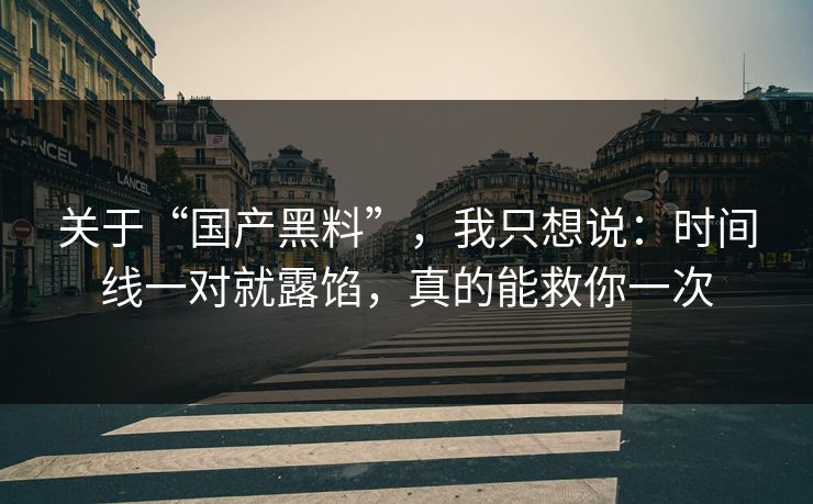 关于“国产黑料”，我只想说：时间线一对就露馅，真的能救你一次