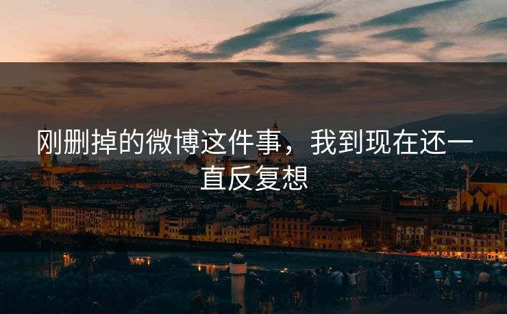 刚删掉的微博这件事，我到现在还一直反复想