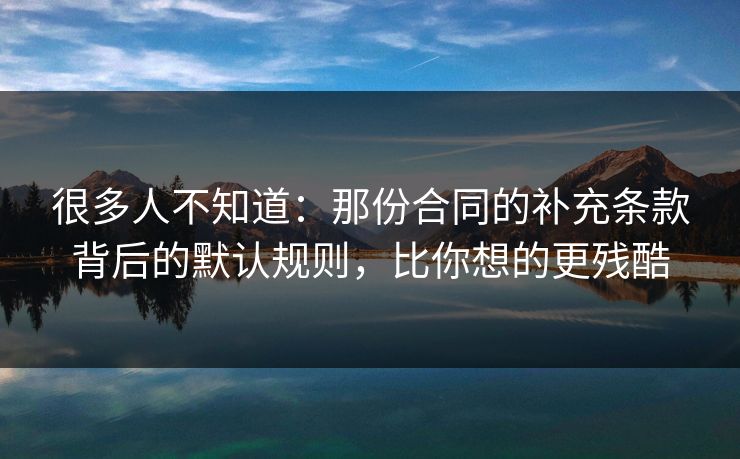 很多人不知道：那份合同的补充条款背后的默认规则，比你想的更残酷