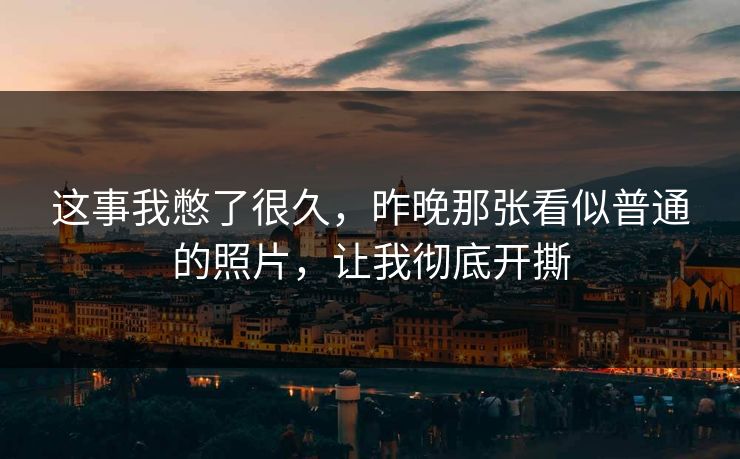 这事我憋了很久，昨晚那张看似普通的照片，让我彻底开撕