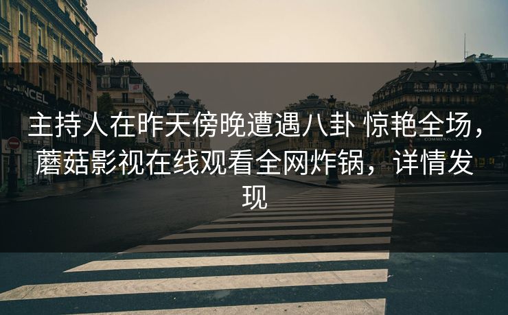 主持人在昨天傍晚遭遇八卦 惊艳全场，蘑菇影视在线观看全网炸锅，详情发现