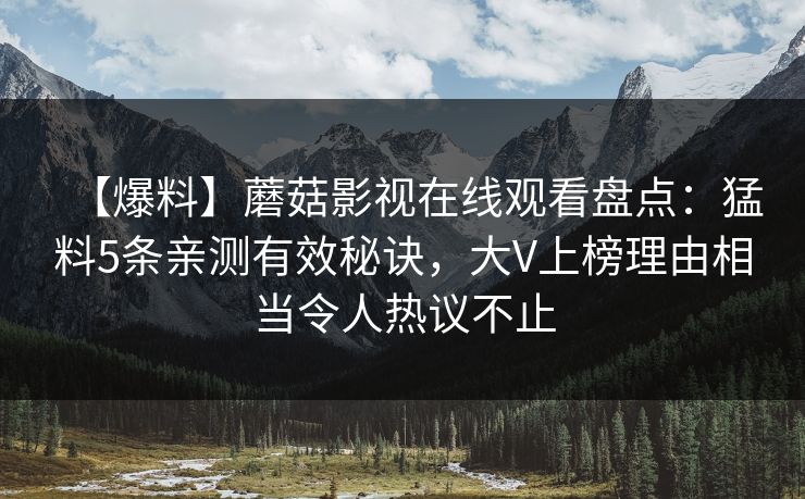 【爆料】蘑菇影视在线观看盘点：猛料5条亲测有效秘诀，大V上榜理由相当令人热议不止