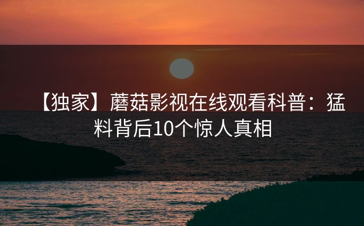 【独家】蘑菇影视在线观看科普：猛料背后10个惊人真相