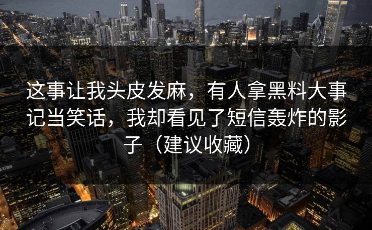 这事让我头皮发麻，有人拿黑料大事记当笑话，我却看见了短信轰炸的影子（建议收藏）