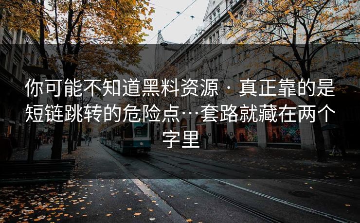 你可能不知道黑料资源 · 真正靠的是短链跳转的危险点…套路就藏在两个字里