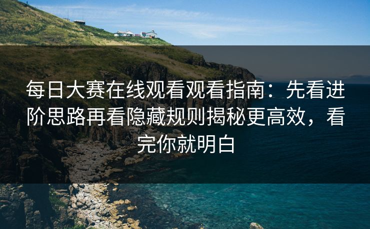 每日大赛在线观看观看指南：先看进阶思路再看隐藏规则揭秘更高效，看完你就明白