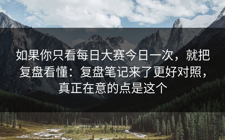 如果你只看每日大赛今日一次，就把复盘看懂：复盘笔记来了更好对照，真正在意的点是这个