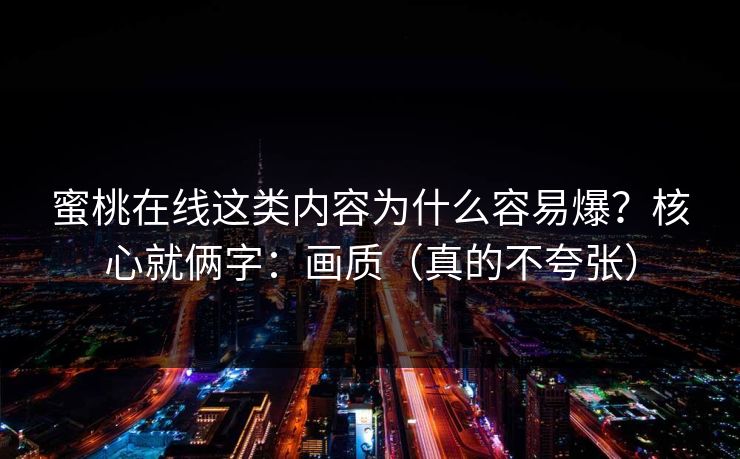 蜜桃在线这类内容为什么容易爆？核心就俩字：画质（真的不夸张）