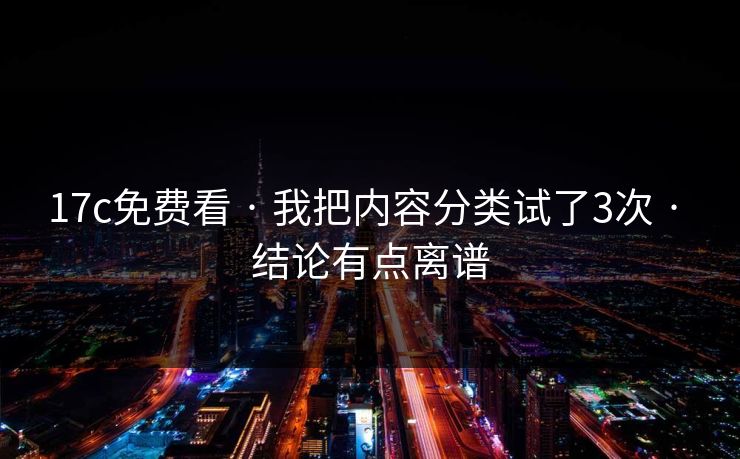 17c免费看 · 我把内容分类试了3次 · 结论有点离谱