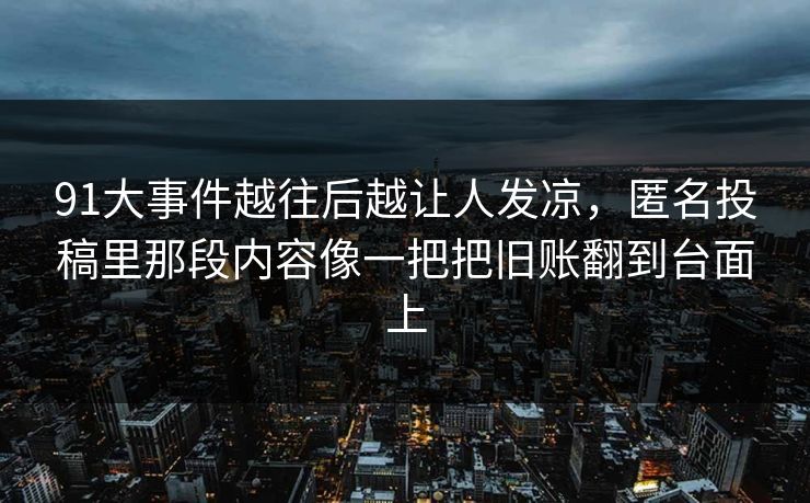 91大事件越往后越让人发凉，匿名投稿里那段内容像一把把旧账翻到台面上