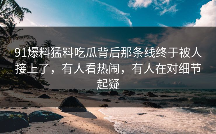 91爆料猛料吃瓜背后那条线终于被人接上了，有人看热闹，有人在对细节起疑