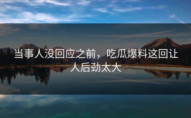 当事人没回应之前，吃瓜爆料这回让人后劲太大