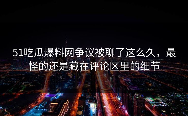 51吃瓜爆料网争议被聊了这么久，最怪的还是藏在评论区里的细节