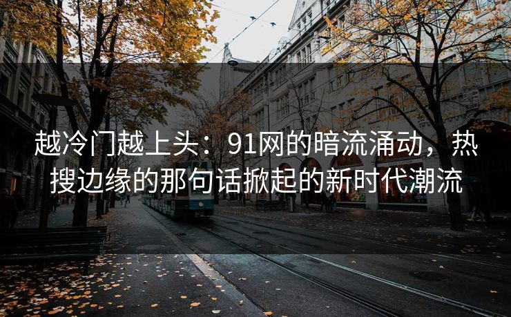 越冷门越上头：91网的暗流涌动，热搜边缘的那句话掀起的新时代潮流